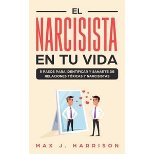 El Narcisista en Tu Vida: 5 Pasos para Identificar y Sanarte de Relaciones Tóxicas y Narcisistas | Elias Martinez, Max J Harrison (2019)