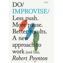 Do Improvise: Less Push. More Pause. Better Results. a New Approach to Work and Life. Poynton Robert