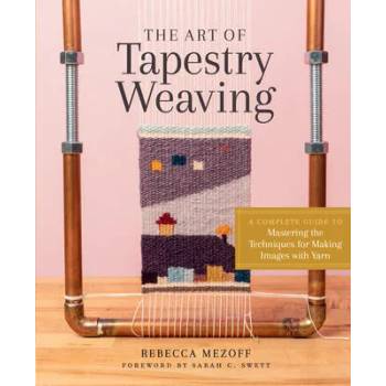 Art of Tapestry Weaving: A Complete Guide to Mastering the Techniques for Making Images with Yarn