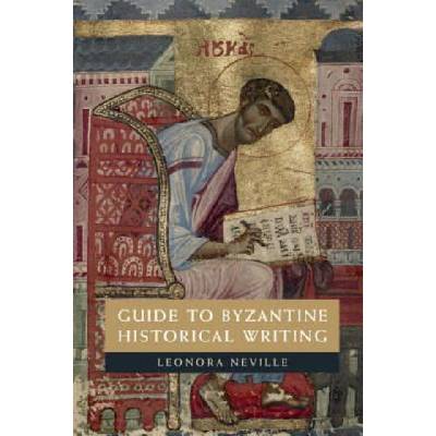 Guide to Byzantine Historical Writing | Neville, Leonora (University of Wisconsin, Madison), Tamarkina, Irina (University of Wisconsin, Madison)