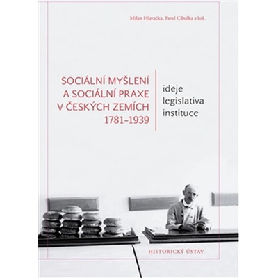 Sociální myšlení a sociální praxe v českých zemích 1781-1939. Ideje – legislativa – instituce - Milan Hlavačka, Pavel Cibulka, kol. - Historický ústav AV ČR, v.v.i.
