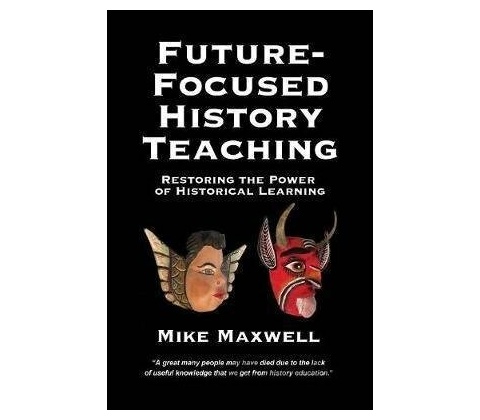 Future-Focused History Teaching - Mike Maxwell