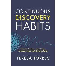 Continuous Discovery Habits : Discover Products that Create Customer Value and Business Value