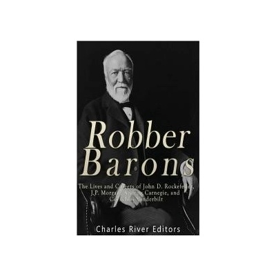 Robber Barons: The Lives and Careers of John D. Rockefeller, J.P. Morgan, Andrew Carnegie, and Cornelius Vanderbilt Charles River EditorsPaperback