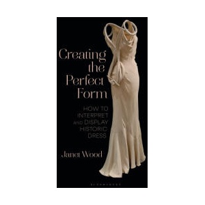 Creating the Perfect Form: How to Interpret and Display Historic Dress | Wood, Janet (ISBN: 9781350328662)