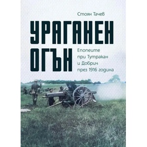 Ураганен огън. Епопеите при Тутракан и Добрич през 1916 г (ISBN: 9786197688047)
