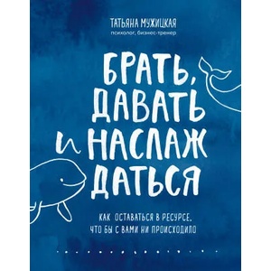 Брать, давать и наслаждаться. Как оставаться в ресурсе, что бы с вами ни происходило | Татьяна Мужицкая (ISBN: 9785041194031)