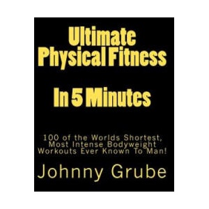 Ultimate Physical Fitness in 5 Minutes: The Worlds Shortest, Most Intense Bodyweight Workouts Ever! | Johnny Grube (ISBN: 9781460969694)