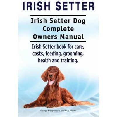 Irish Setter. Irish Setter Dog Complete Owners Manual. Irish Setter book for care, costs, feeding, grooming, health and training. | George Hoppendale, Asia Moore