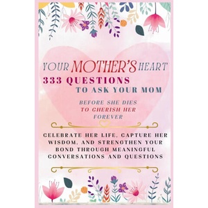 Your Mother's Heart 333 Questions to Ask Your Mom Before She Dies to Cherish Her Forever (ISBN: 9781998402748)
