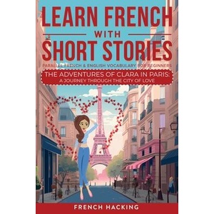 Learn French With Short Stories - Parallel French & English Vocabulary for Beginners. The Adventures of Clara in Paris | French Hacking (ISBN: 9781923168541)