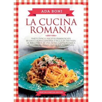 cucina romana. Piatti tipici e ricette dimenticate di una cucina genuina e ricca di fantasia | Ada Boni