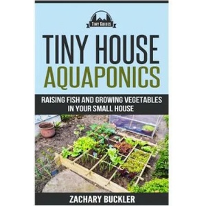 Tiny House Aquaponics: Raising Fish and Growing Vegetables in Your Small Space | Zachary Buckler (ISBN: 9781508618669)