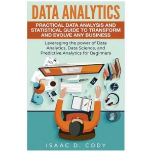 Data Analytics: Practical Data Analysis and Statistical Guide to Transform and Evolve Any Business. Leveraging the Power of Data Analy | Isaac D Cody (2016)
