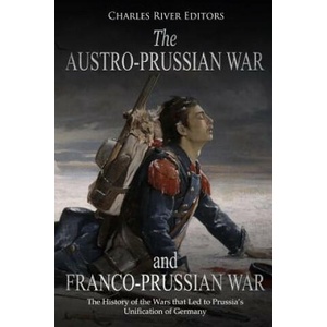 The Austro-Prussian War and Franco-Prussian War: The History of the Wars that Led to Prussia's Unification of Germany | Charles River Editors (ISBN: 9781727353853)
