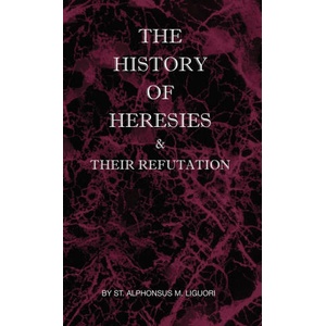 The History of Heresies and Their Refutation | St Alphonsus M. Liguori, The Right Mullock (ISBN: 9780982583067)