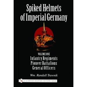 Spiked Helmets of Imperial Germany: Vol One - Infantry Regiments, Pioneer Battalions, General Officers | Wm. Randall Trawnik (2005)