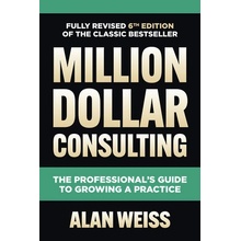 Million Dollar Consulting, Sixth Edition: The Professional's Guide to Growing a Practice Weiss Alan