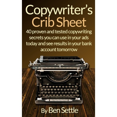 Copywriter's Crib Sheet - 40 Proven and Tested Copywriting Secrets You Can Use in Your Ads Today and See Results in Your Bank Account Tomorrow | Settle Ben Settle