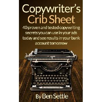 Copywriter's Crib Sheet - 40 Proven and Tested Copywriting Secrets You Can Use in Your Ads Today and See Results in Your Bank Account Tomorrow | Settle Ben Settle