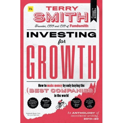 Investing for Growth: How to Make Money by Only Buying the Best Companies in the World - An Anthology of Investment Writing, 2010-20 Smith Terry