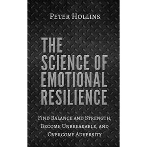 The Science of Emotional Resilience: Find Balance and Strength, Become Unbreakable, and Overcome Adversity | Peter Hollins (ISBN: 9781979464864)