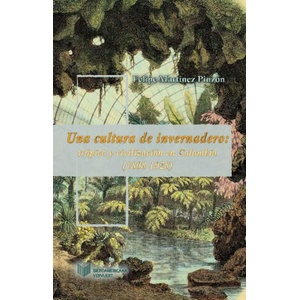 Una cultura de invernadero: trópico y civilización en Colombia (1808-1934). | MARTINEZ PINZON, FELIPE (2016)