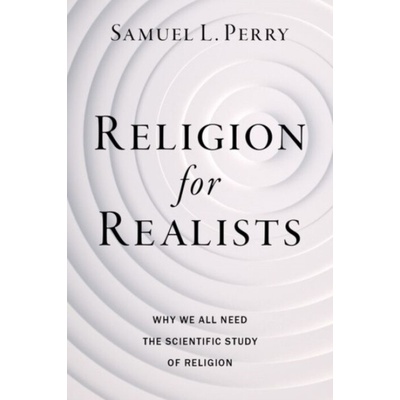 Religion for Realists - Perry, Samuel L. (Professor of Sociology, Professor of Sociology, University of Oklahoma)