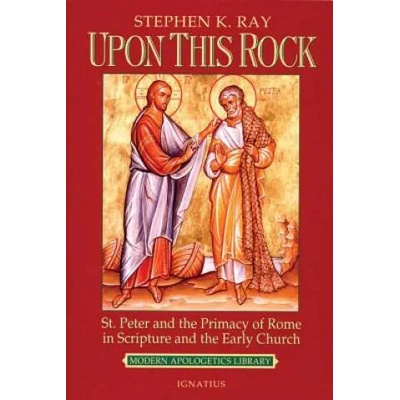 Upon This Rock: St. Peter and the Primacy of Rome in Scripture and the Early Church | Steven K. Ray, Stephen K. Ray