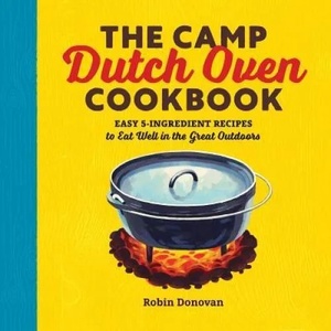 The Camp Dutch Oven Cookbook: Easy 5-Ingredient Recipes to Eat Well in the Great Outdoors (ISBN: 9781623158842)