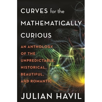 Curves for the Mathematically Curious: An Anthology of the Unpredictable, Historical, Beautiful and Romantic Havil Julian