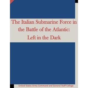 The Italian Submarine Force in the Battle of the Atlantic: Left in the Dark | United States Army Command and General S, Penny Hill Press (ISBN: 9781519669346)