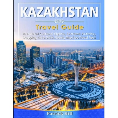 KAZAKHSTAN Travel Guide: Historical Cultural Sights, ECO-Tourism, Extreme Activity, Shopping, Eat & Drink, Map (100 Travel Tips)