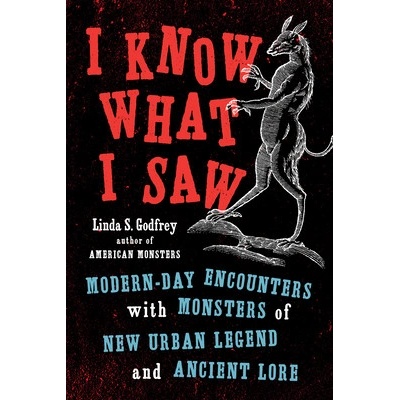 I Know What I Saw: Modern-Day Encounters with Monsters of New Urban Legend and Ancient Lore Godfrey Linda S.