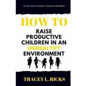 In the Midst of Drugs, Violence and Abuse, How To Raise Productive Children in an Unhealthy Environment | Tracey L Ricks (2018)