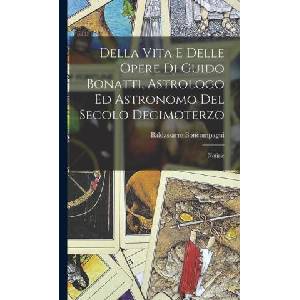 Della Vita E Delle Opere Di Guido Bonatti, Astrologo Ed Astronomo Del Secolo Decimoterzo: Notizie (ISBN: 9781016328142)