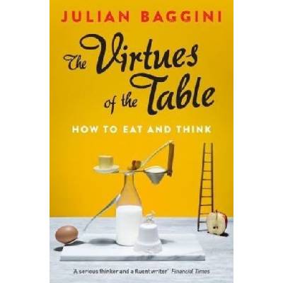 The Virtues of the Table: How to Eat and Think - Julian Baggini