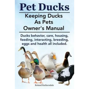 Pet Ducks. Keeping Ducks as Pets Owner's Manual. Ducks Behavior, Care, Housing, Feeding, Interacting, Breeding, Eggs and Health All Included. | Roland Ruthersdale (ISBN: 9781910410400)