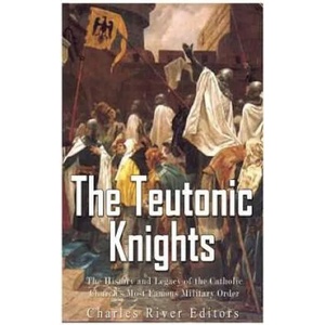 The Teutonic Knights: The History and Legacy of the Catholic Church's Most Famous Military Order | Charles River Editors (ISBN: 9781548297053)
