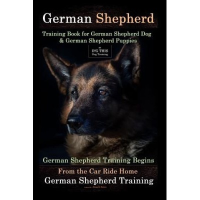 German Shepherd Training Book for German Shepherd Dog & German Shepherd Puppies By D!G THIS DOG Training: German Shepherd Training Begins From the Car