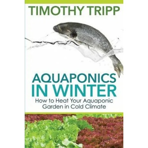 Aquaponics in Winter: How to Heat Your Aquaponic Garden in Cold Climate | Timothy Tripp (ISBN: 9781503342361)