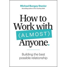 How to Work with Almost Anyone: Five Questions for Building the Best Possible Relationships Bungay Stanier Michael