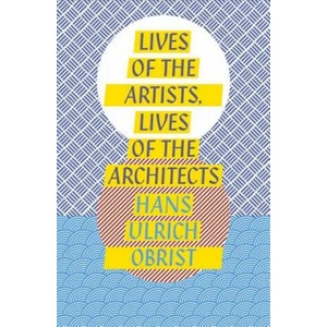 Lives of the Artists, Lives of the Architects | Hans Ulrich Obrist (2016)