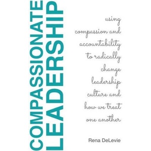 Compassionate Leadership; Using Compassion and Accountability to Radically Change Leadership Culture and How We Treat One Another (2022)