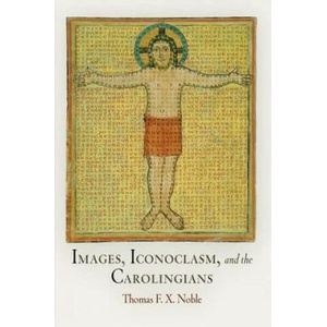 Images, Iconoclasm, and the Carolingians | Thomas F. X. Noble (ISBN: 9780812222562)