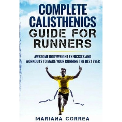 COMPLETE CALISTHENICS GUIDE For RUNNERS: AWESOME BODYWEIGHT EXERCISES AND WORKOUTS To MAKE YOUR RUNNING THE BEST EVER