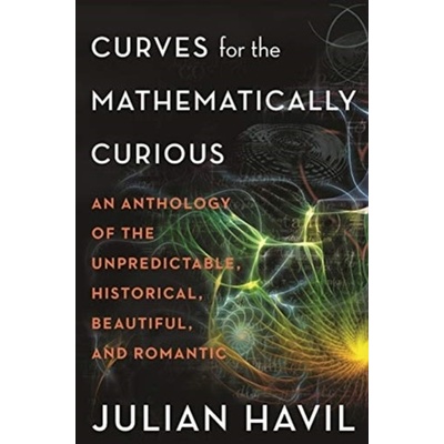 Curves for the Mathematically Curious: An Anthology of the Unpredictable, Historical, Beautiful, and Romantic Havil Julian