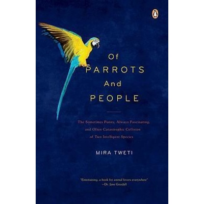 Of Parrots and People: The Sometimes Funny, Always Fascinating, and Often Catastrophic Collision of Two Intelligent Species | Mira Tweti