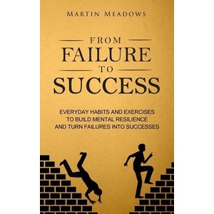 From Failure to Success: Everyday Habits and Exercises to Build Mental Resilience and Turn Failures Into Successes | Martin Meadows (ISBN: 9781976283314)