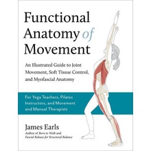 Functional Anatomy of Movement An Illustrated Guide to Joint Movement, Soft Tissue Control, and Myofascial Anatomy-- For Yoga Teachers, Pilates Instr Earls James